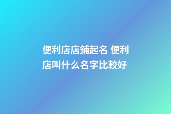 便利店店鋪起名 便利店叫什么名字比較好